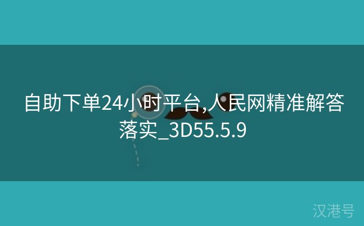 自助下单24小时平台,人民网精准解答落实_3D55.5.9