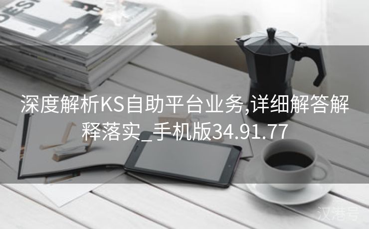 深度解析KS自助平台业务,详细解答解释落实_手机版34.91.77