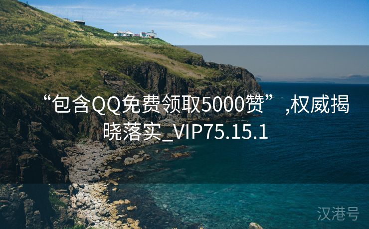 “包含QQ免费领取5000赞”,权威揭晓落实_VIP75.15.1