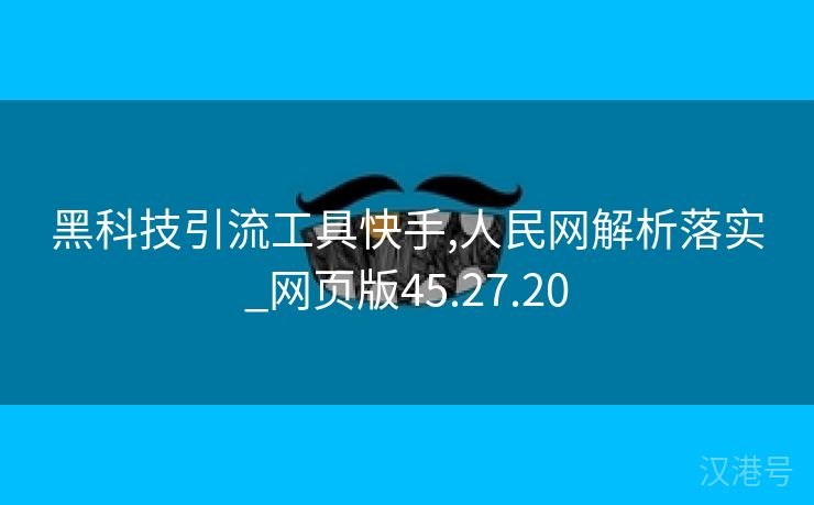 黑科技引流工具快手,人民网解析落实_网页版45.27.20