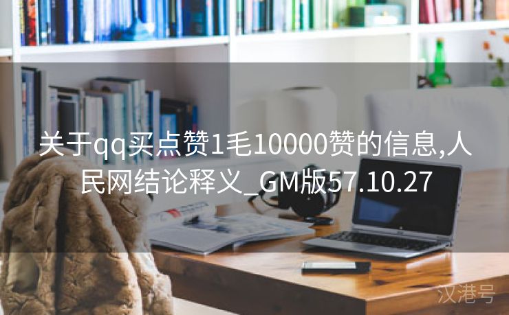 关于qq买点赞1毛10000赞的信息,人民网结论释义_GM版57.10.27