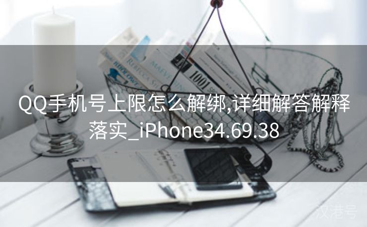 QQ手机号上限怎么解绑,详细解答解释落实_iPhone34.69.38