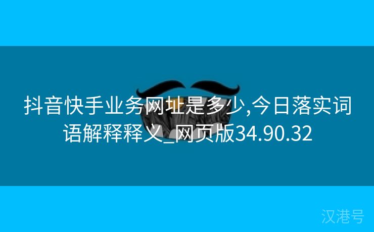 抖音快手业务网址是多少,今日落实词语解释释义_网页版34.90.32