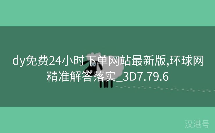 dy免费24小时下单网站最新版,环球网精准解答落实_3D7.79.6