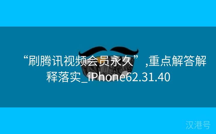 “刷腾讯视频会员永久”,重点解答解释落实_iPhone62.31.40