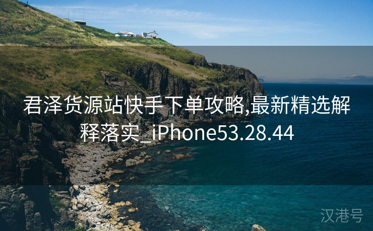 君泽货源站快手下单攻略,最新精选解释落实_iPhone53.28.44