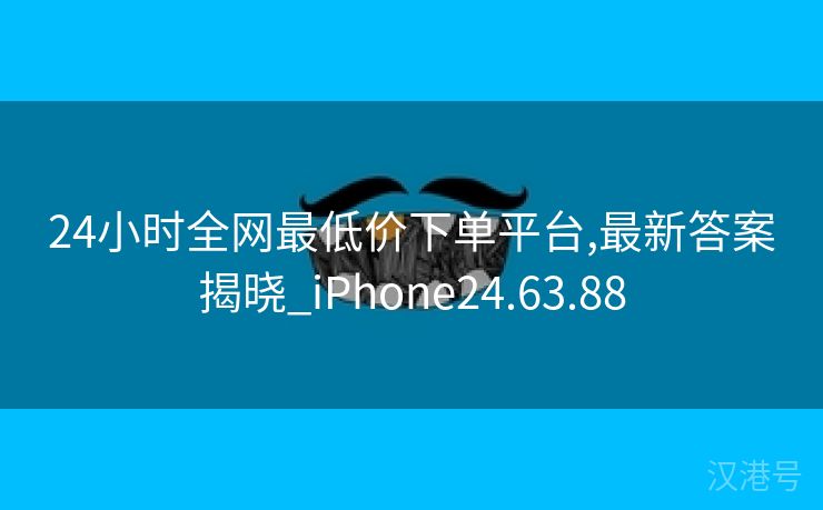 24小时全网最低价下单平台,最新答案揭晓_iPhone24.63.88