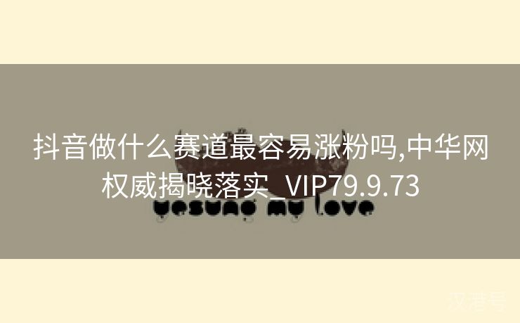 抖音做什么赛道最容易涨粉吗,中华网权威揭晓落实_VIP79.9.73