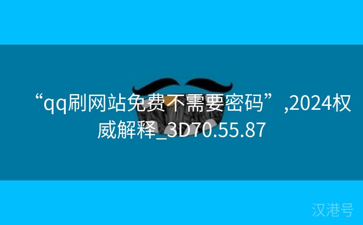 “qq刷网站免费不需要密码”,2024权威解释_3D70.55.87