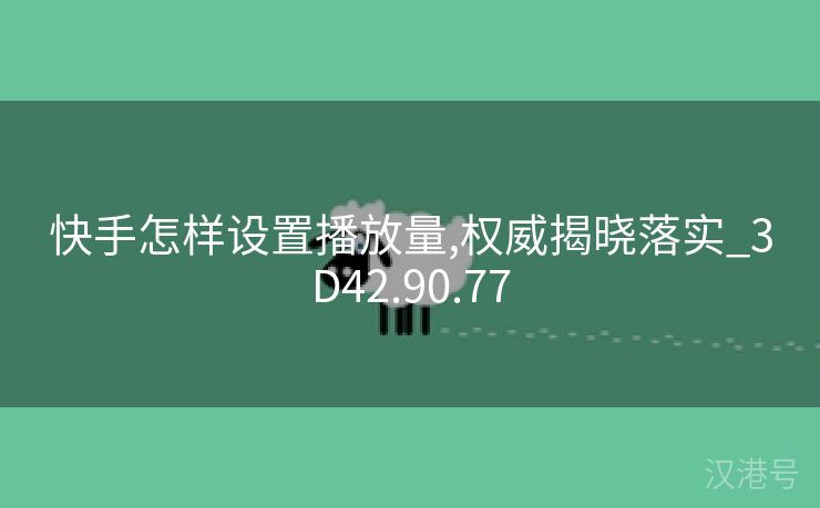 快手怎样设置播放量,权威揭晓落实_3D42.90.77