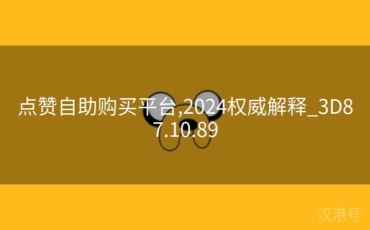 点赞自助购买平台,2024权威解释_3D87.10.89