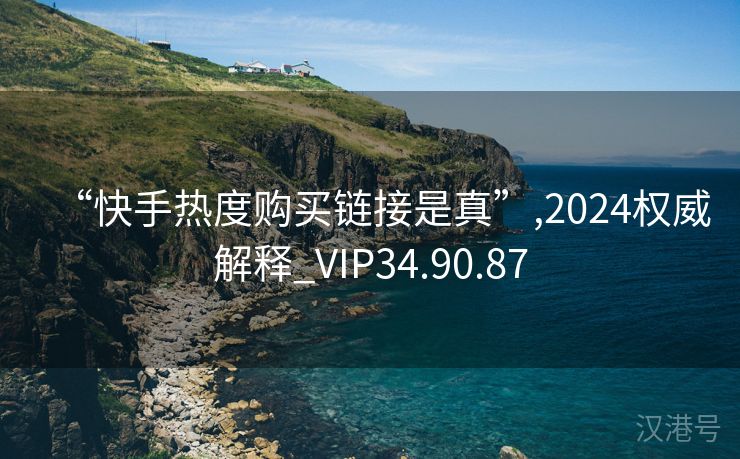 “快手热度购买链接是真”,2024权威解释_VIP34.90.87