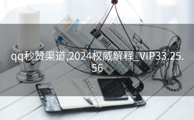 qq秒赞渠道,2024权威解释_VIP33.25.56