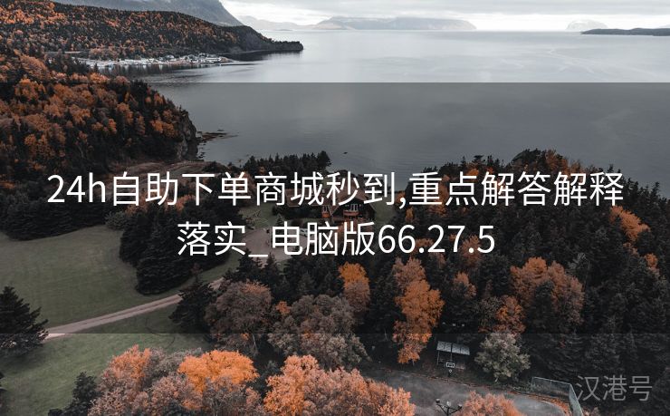 24h自助下单商城秒到,重点解答解释落实_电脑版66.27.5