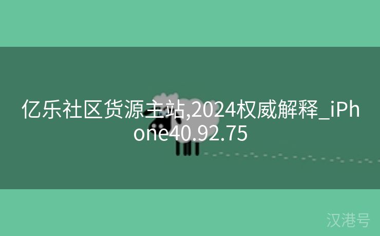 亿乐社区货源主站,2024权威解释_iPhone40.92.75