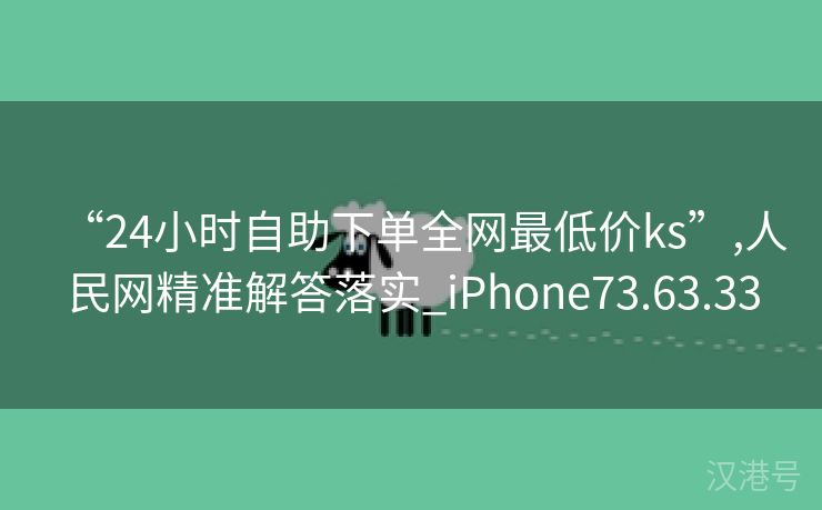 “24小时自助下单全网最低价ks”,人民网精准解答落实_iPhone73.63.33