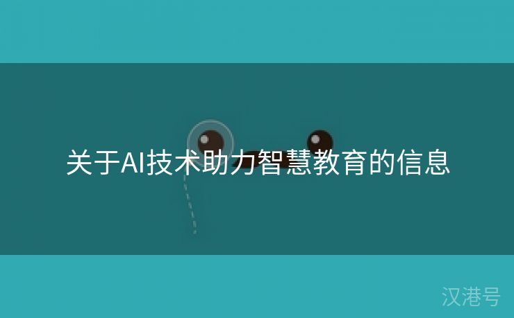 关于AI技术助力智慧教育的信息