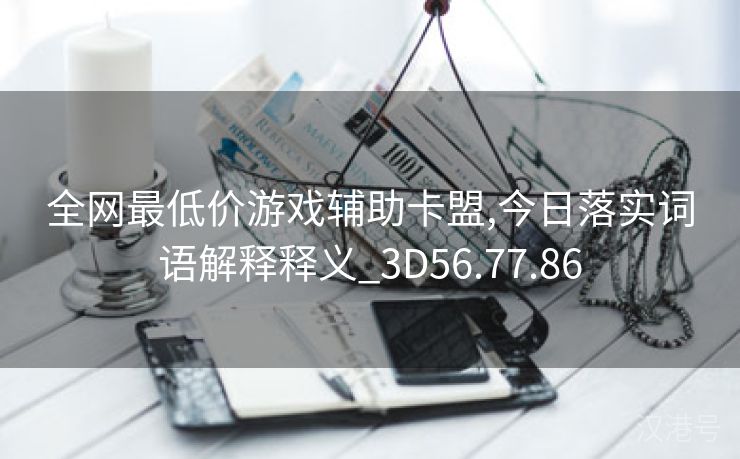 全网最低价游戏辅助卡盟,今日落实词语解释释义_3D56.77.86