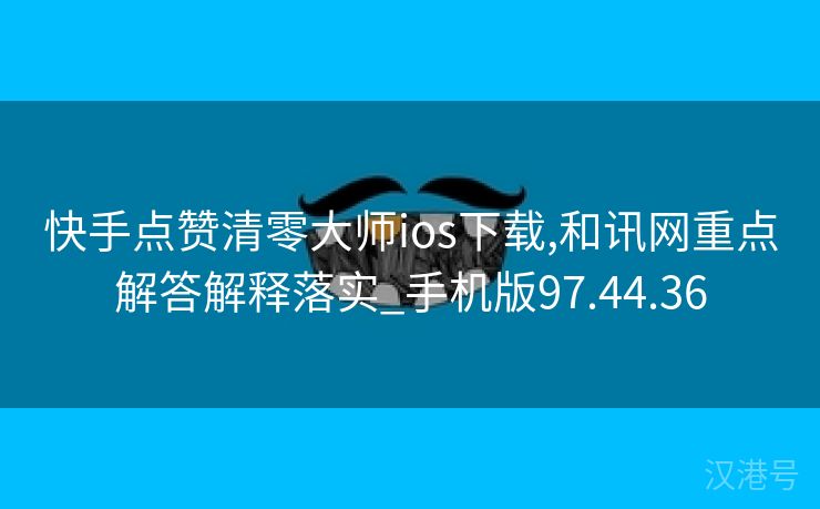 快手点赞清零大师ios下载,和讯网重点解答解释落实_手机版97.44.36