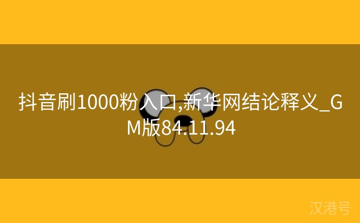 抖音刷1000粉入口,新华网结论释义_GM版84.11.94