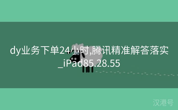 dy业务下单24小时,腾讯精准解答落实_iPad85.28.55