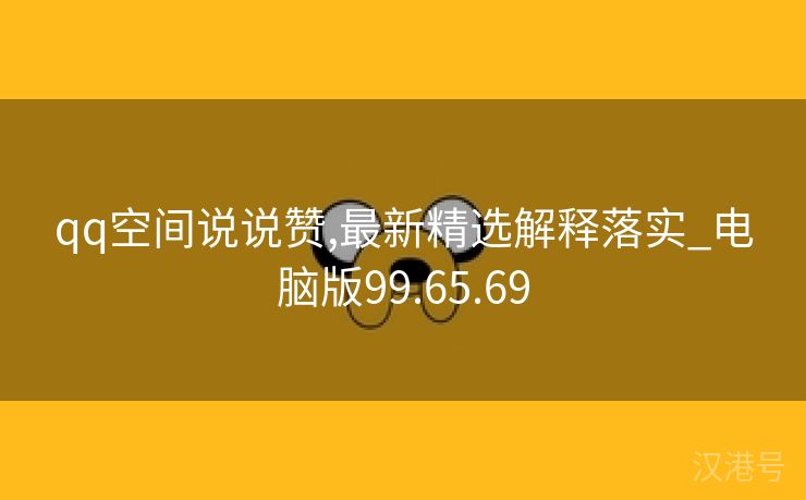 qq空间说说赞,最新精选解释落实_电脑版99.65.69