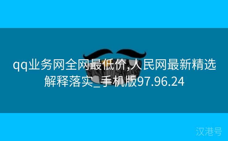 qq业务网全网最低价,人民网最新精选解释落实_手机版97.96.24