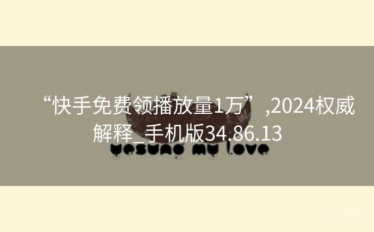 “快手免费领播放量1万”,2024权威解释_手机版34.86.13