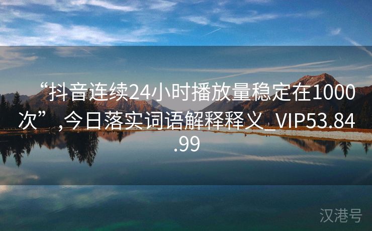 “抖音连续24小时播放量稳定在1000次”,今日落实词语解释释义_VIP53.84.99