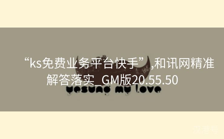 “ks免费业务平台快手”,和讯网精准解答落实_GM版20.55.50