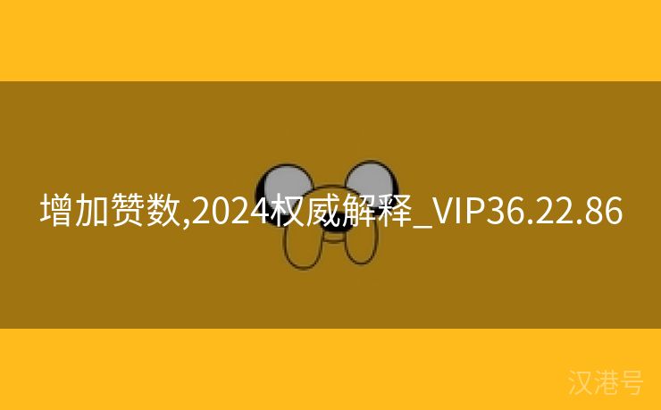 增加赞数,2024权威解释_VIP36.22.86