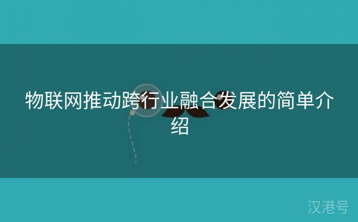 物联网推动跨行业融合发展的简单介绍