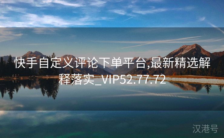 快手自定义评论下单平台,最新精选解释落实_VIP52.77.72