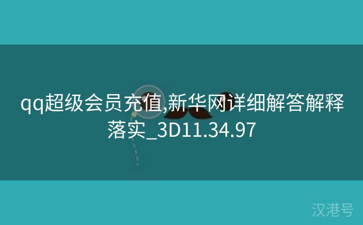 qq超级会员充值,新华网详细解答解释落实_3D11.34.97