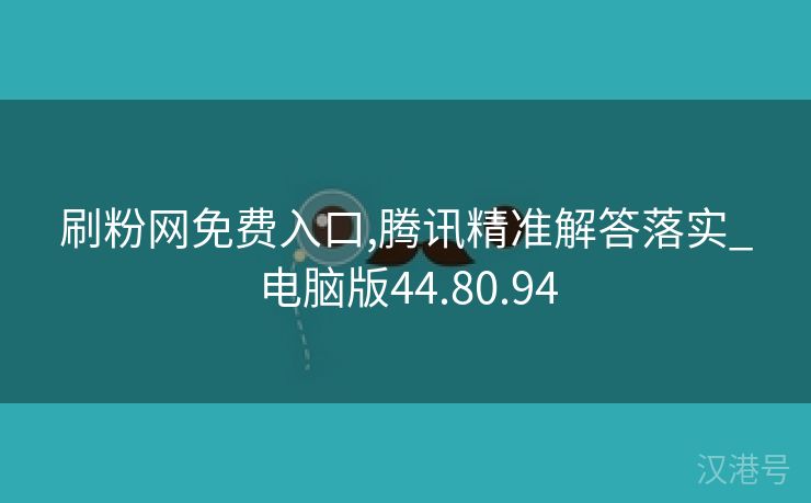 刷粉网免费入口,腾讯精准解答落实_电脑版44.80.94