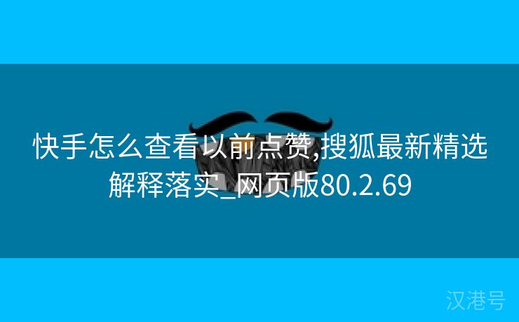 快手怎么查看以前点赞,搜狐最新精选解释落实_网页版80.2.69