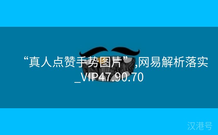 “真人点赞手势图片”,网易解析落实_VIP47.90.70