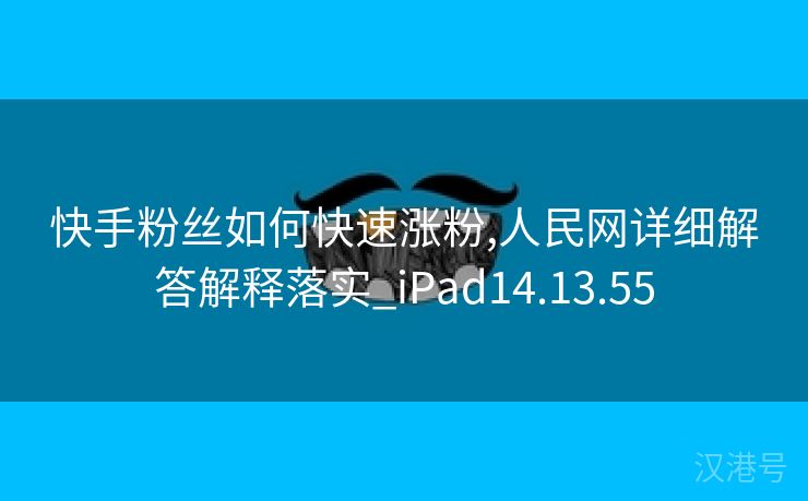 快手粉丝如何快速涨粉,人民网详细解答解释落实_iPad14.13.55