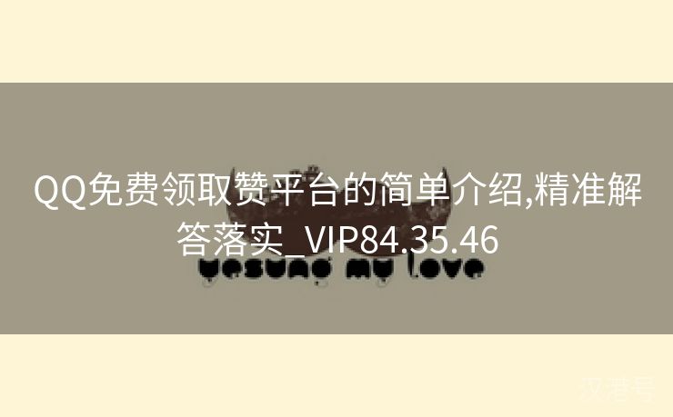 QQ免费领取赞平台的简单介绍,精准解答落实_VIP84.35.46