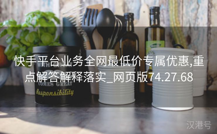 快手平台业务全网最低价专属优惠,重点解答解释落实_网页版74.27.68