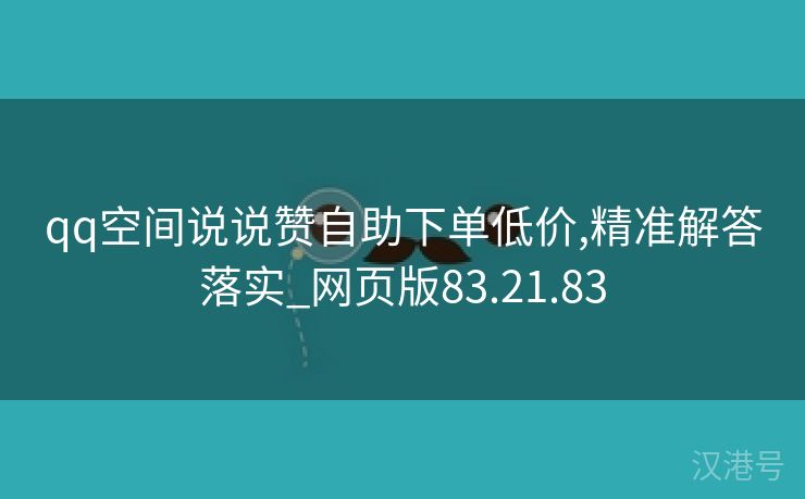 qq空间说说赞自助下单低价,精准解答落实_网页版83.21.83