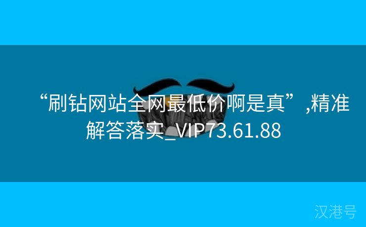 “刷钻网站全网最低价啊是真”,精准解答落实_VIP73.61.88