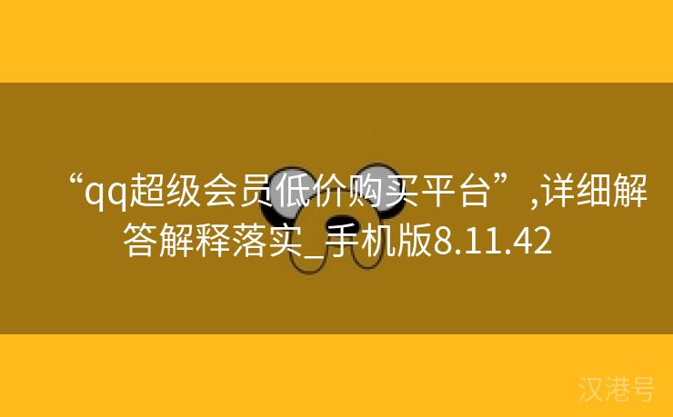 “qq超级会员低价购买平台”,详细解答解释落实_手机版8.11.42