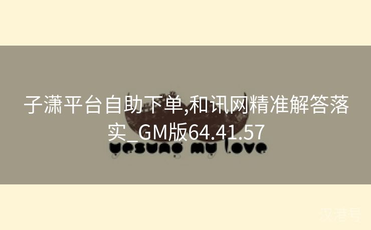 子潇平台自助下单,和讯网精准解答落实_GM版64.41.57