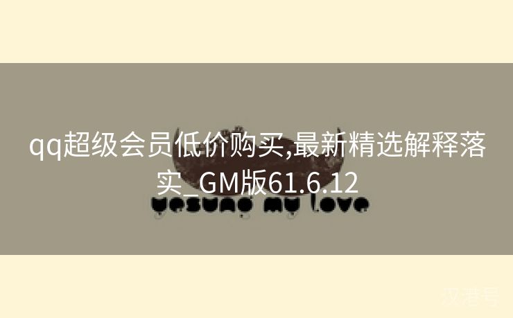 qq超级会员低价购买,最新精选解释落实_GM版61.6.12