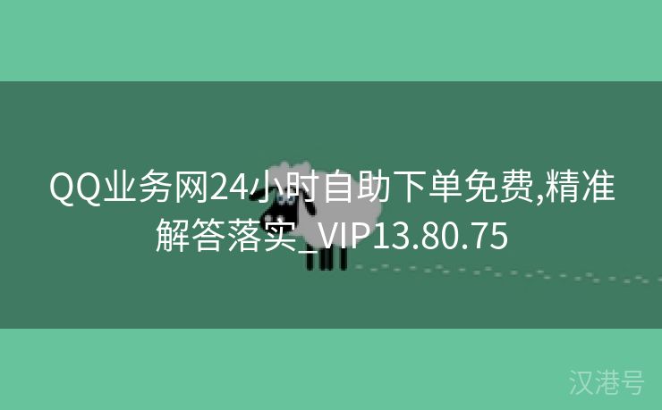 QQ业务网24小时自助下单免费,精准解答落实_VIP13.80.75