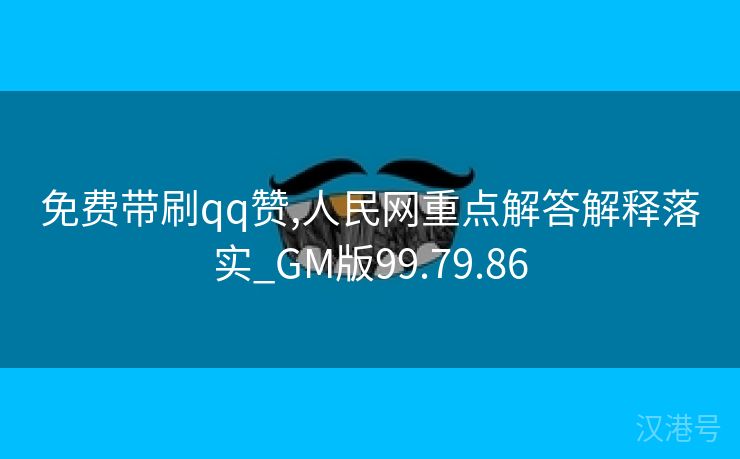 免费带刷qq赞,人民网重点解答解释落实_GM版99.79.86