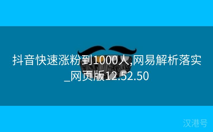 抖音快速涨粉到1000人,网易解析落实_网页版12.52.50