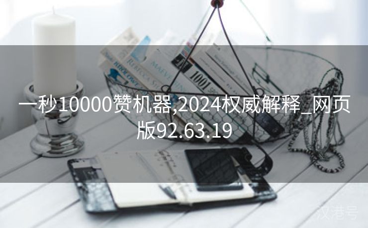 一秒10000赞机器,2024权威解释_网页版92.63.19