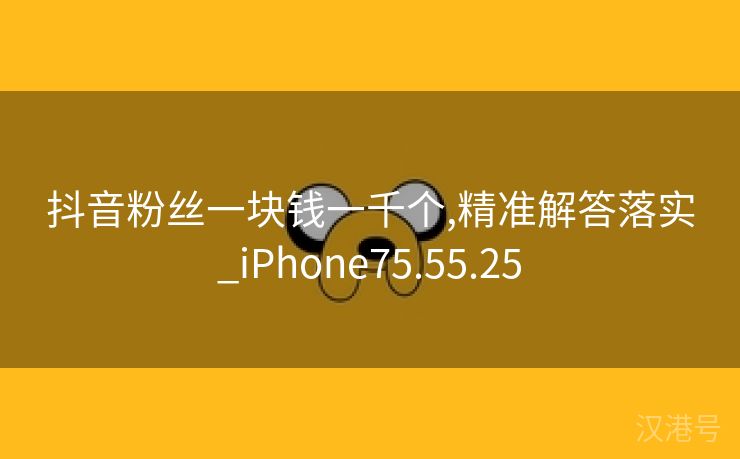 抖音粉丝一块钱一千个,精准解答落实_iPhone75.55.25